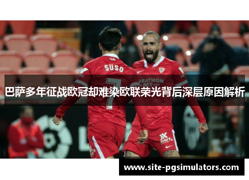 巴萨多年征战欧冠却难染欧联荣光背后深层原因解析