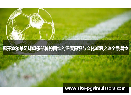 揭开波尔蒂足球俱乐部神秘面纱的深度探索与文化溯源之旅全景篇章 揭开波尔蒂足球俱乐部神秘面纱的深度探索与文化溯源之旅全景篇章