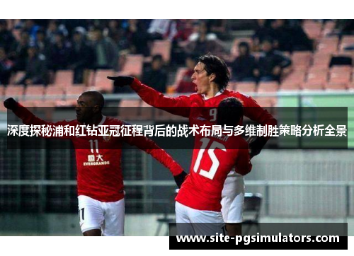 深度探秘浦和红钻亚冠征程背后的战术布局与多维制胜策略分析全景