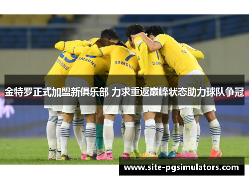 金特罗正式加盟新俱乐部 力求重返巅峰状态助力球队争冠 金特罗正式加盟新俱乐部 力求重返巅峰状态助力球队争冠
