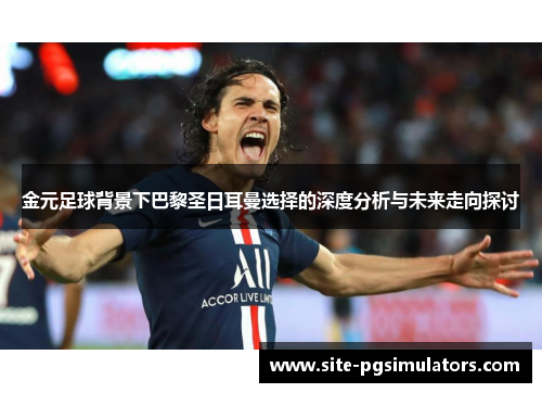 金元足球背景下巴黎圣日耳曼选择的深度分析与未来走向探讨