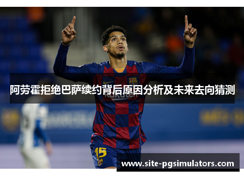 阿劳霍拒绝巴萨续约背后原因分析及未来去向猜测 阿劳霍拒绝巴萨续约背后原因分析及未来去向猜测