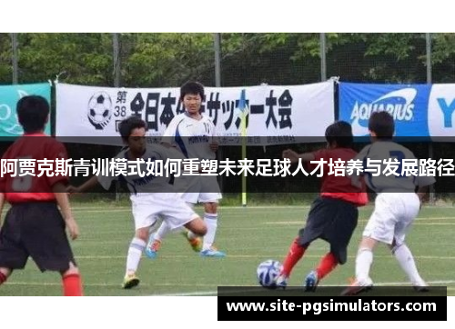 阿贾克斯青训模式如何重塑未来足球人才培养与发展路径