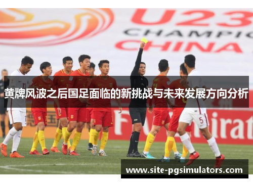 黄牌风波之后国足面临的新挑战与未来发展方向分析