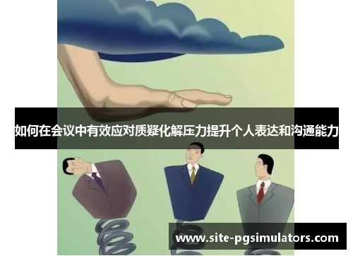 如何在会议中有效应对质疑化解压力提升个人表达和沟通能力