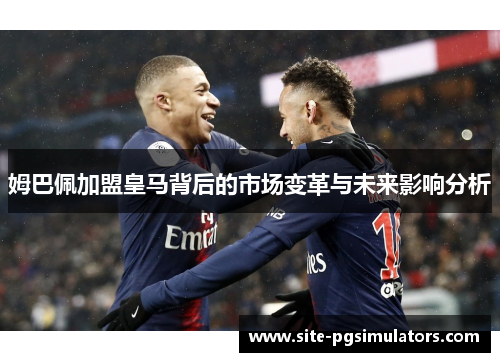 姆巴佩加盟皇马背后的市场变革与未来影响分析