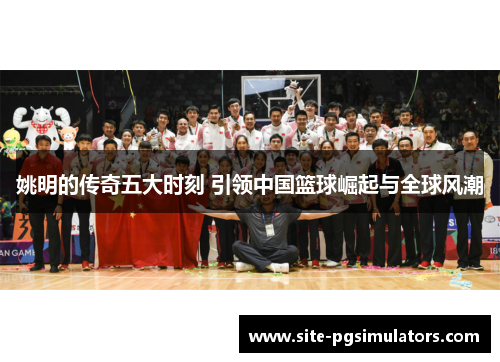 姚明的传奇五大时刻 引领中国篮球崛起与全球风潮