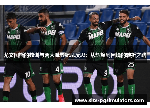尤文图斯的教训与两大耻辱纪录反思:从辉煌到困境的转折之路 尤文图斯的教训与两大耻辱纪录反思:从辉煌到困境的转折之路