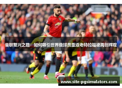 曼联复兴之路：如何吸引世界级球员重返老特拉福德再创辉煌
