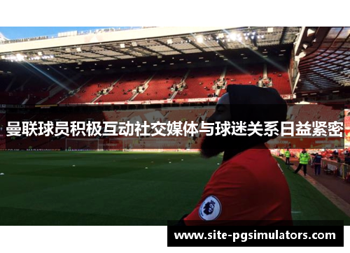 曼联球员积极互动社交媒体与球迷关系日益紧密