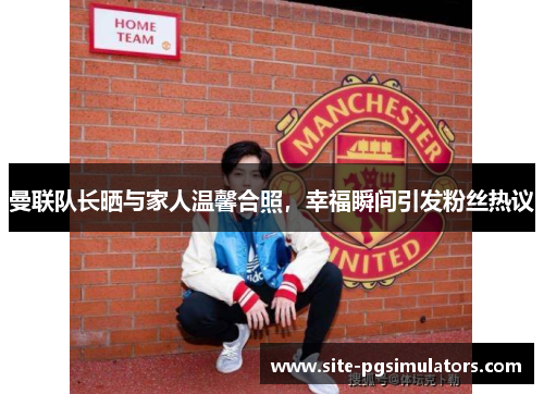 曼联队长晒与家人温馨合照，幸福瞬间引发粉丝热议