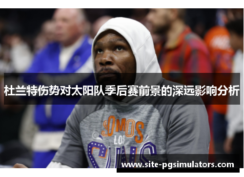 杜兰特伤势对太阳队季后赛前景的深远影响分析