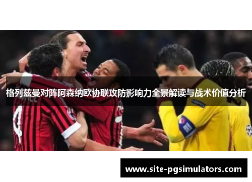 格列兹曼对阵阿森纳欧协联攻防影响力全景解读与战术价值分析 格列兹曼对阵阿森纳欧协联攻防影响力全景解读与战术价值分析