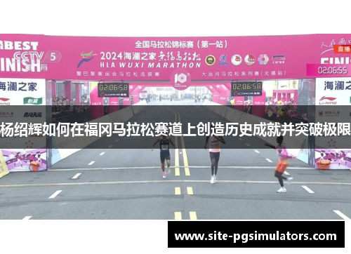 杨绍辉如何在福冈马拉松赛道上创造历史成就并突破极限 杨绍辉如何在福冈马拉松赛道上创造历史成就并突破极限